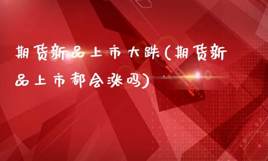 期货新品上市大跌(期货新品上市都会涨吗)_https://www.zghnxxa.com_国际期货_第1张