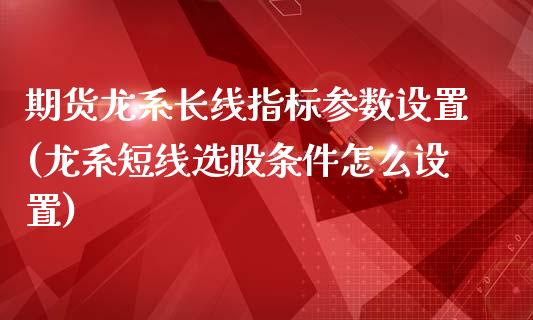 期货龙系长线指标参数设置(龙系短线选股条件怎么设置)_https://www.zghnxxa.com_国际期货_第1张