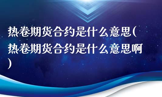 热卷期货合约是什么意思(热卷期货合约是什么意思啊)_https://www.zghnxxa.com_国际期货_第1张