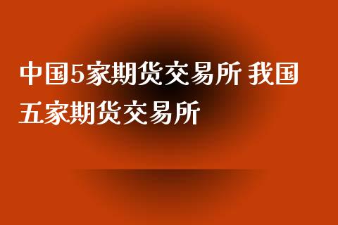 中国5家期货交易所 我国五家期货交易所_https://www.zghnxxa.com_国际期货_第1张