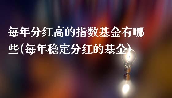 每年分红高的指数基金有哪些(每年稳定分红的基金)_https://www.zghnxxa.com_内盘期货_第1张