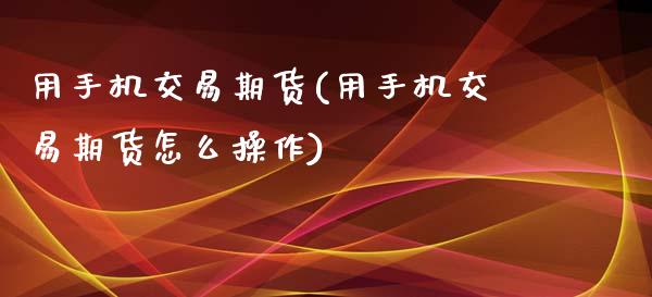 用手机交易期货(用手机交易期货怎么操作)_https://www.zghnxxa.com_期货直播室_第1张