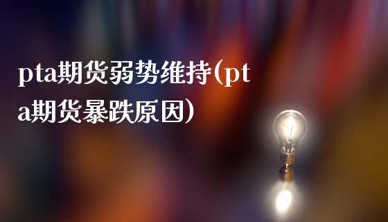 pta期货弱势维持(pta期货暴跌原因)_https://www.zghnxxa.com_期货直播室_第1张