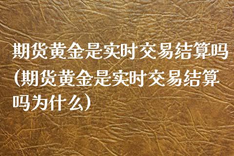 期货黄金是实时交易结算吗(期货黄金是实时交易结算吗为什么)_https://www.zghnxxa.com_期货直播室_第1张