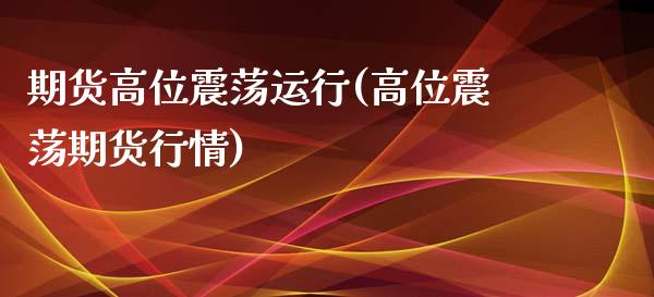 期货高位震荡运行(高位震荡期货行情)_https://www.zghnxxa.com_黄金期货_第1张