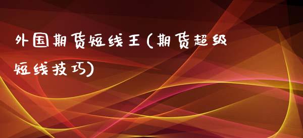 外国期货短线王(期货超级短线技巧)_https://www.zghnxxa.com_期货直播室_第1张