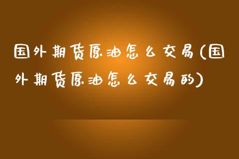 国外期货原油怎么交易(国外期货原油怎么交易的)_https://www.zghnxxa.com_期货直播室_第1张