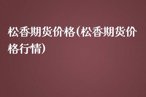 松香期货价格(松香期货价格行情)_https://www.zghnxxa.com_黄金期货_第1张