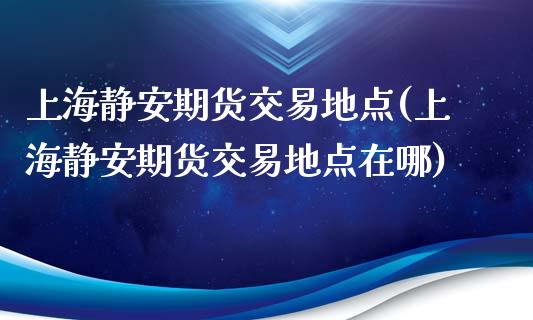 上海静安期货交易地点(上海静安期货交易地点在哪)_https://www.zghnxxa.com_期货直播室_第1张