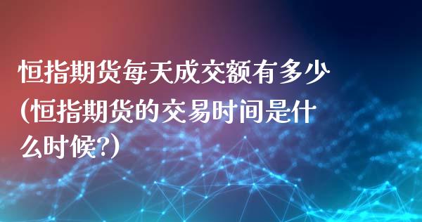 恒指期货每天成交额有多少(恒指期货的交易时间是什么时候?)_https://www.zghnxxa.com_内盘期货_第1张