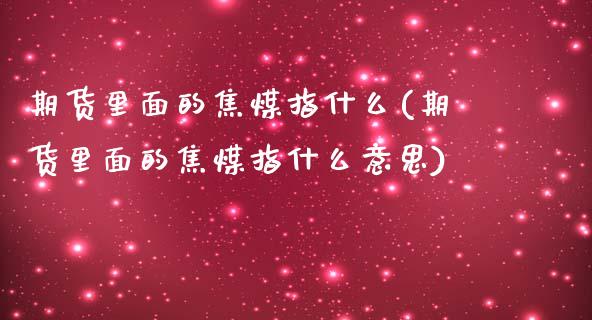 期货里面的焦煤指什么(期货里面的焦煤指什么意思)_https://www.zghnxxa.com_国际期货_第1张