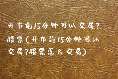 开市前15分钟可以交易?股票(开市前15分钟可以交易?股票怎么交易)_https://www.zghnxxa.com_期货直播室_第1张