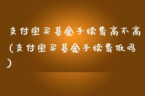 支付宝买基金手续费高不高(支付宝买基金手续费低吗)_https://www.zghnxxa.com_黄金期货_第1张