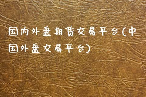 国内外盘期货交易平台(中国外盘交易平台)_https://www.zghnxxa.com_国际期货_第1张