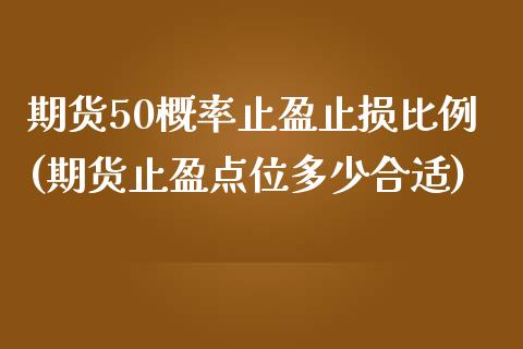 期货50概率止盈止损比例(期货止盈点位多少合适)_https://www.zghnxxa.com_期货直播室_第1张