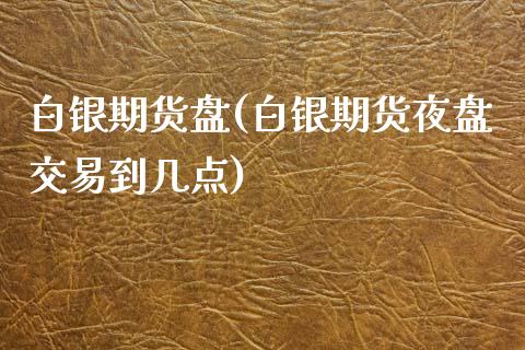 白银期货盘(白银期货夜盘交易到几点)_https://www.zghnxxa.com_国际期货_第1张