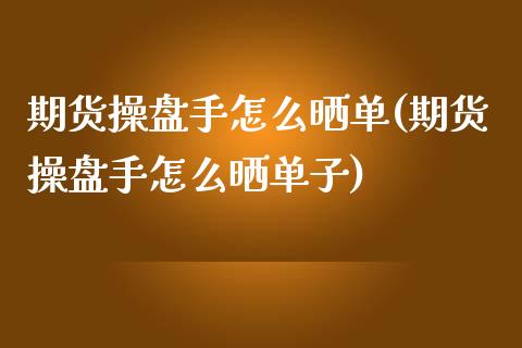 期货操盘手怎么晒单(期货操盘手怎么晒单子)_https://www.zghnxxa.com_内盘期货_第1张