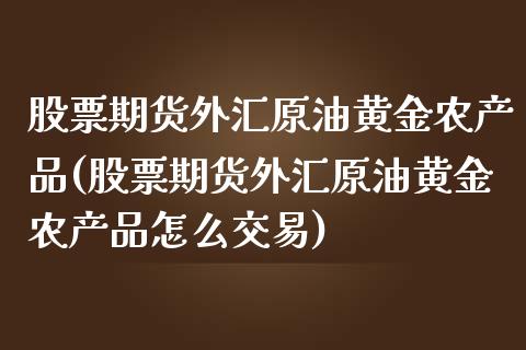 股票期货外汇原油黄金农产品(股票期货外汇原油黄金农产品怎么交易)_https://www.zghnxxa.com_期货直播室_第1张