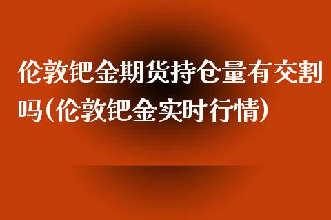 伦敦钯金期货持仓量有交割吗(伦敦钯金实时行情)_https://www.zghnxxa.com_黄金期货_第1张