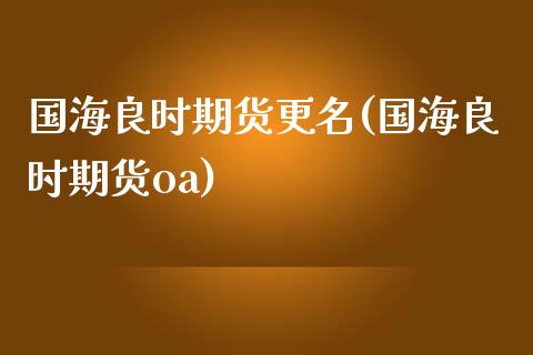 国海良时期货更名(国海良时期货oa)_https://www.zghnxxa.com_期货直播室_第1张