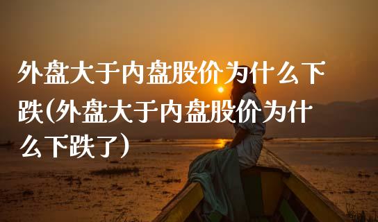 外盘大于内盘股价为什么下跌(外盘大于内盘股价为什么下跌了)_https://www.zghnxxa.com_黄金期货_第1张