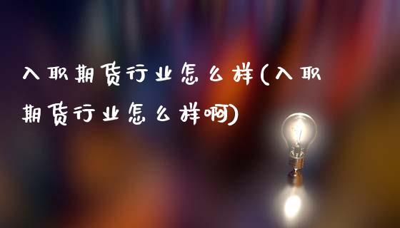 入职期货行业怎么样(入职期货行业怎么样啊)_https://www.zghnxxa.com_国际期货_第1张