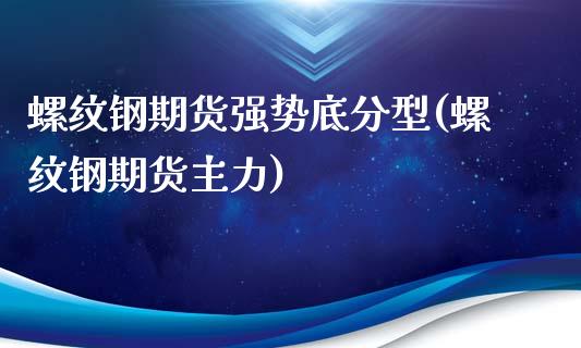 螺纹钢期货强势底分型(螺纹钢期货主力)_https://www.zghnxxa.com_内盘期货_第1张