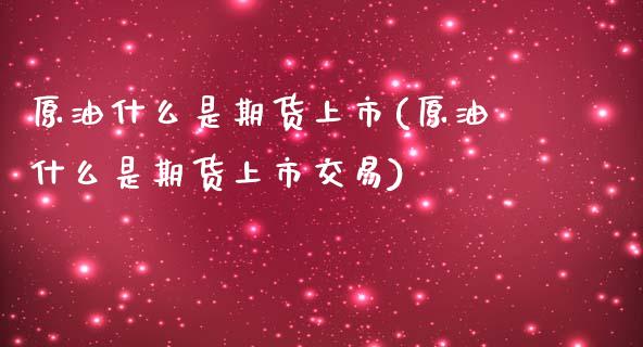 原油什么是期货上市(原油什么是期货上市交易)_https://www.zghnxxa.com_内盘期货_第1张