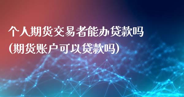 个人期货交易者能办贷款吗(期货账户可以贷款吗)_https://www.zghnxxa.com_期货直播室_第1张