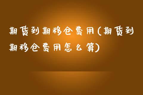 期货到期移仓费用(期货到期移仓费用怎么算)_https://www.zghnxxa.com_黄金期货_第1张