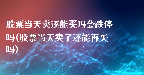 股票当天卖还能买吗会跌停吗(股票当天卖了还能再买吗)_https://www.zghnxxa.com_期货直播室_第1张