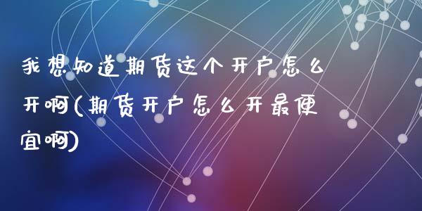 我想知道期货这个开户怎么开啊(期货开户怎么开最便宜啊)_https://www.zghnxxa.com_内盘期货_第1张