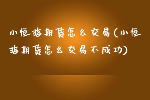 小恒指期货怎么交易(小恒指期货怎么交易不成功)_https://www.zghnxxa.com_期货直播室_第1张