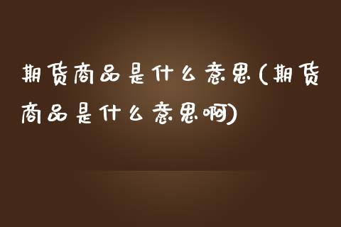 期货商品是什么意思(期货商品是什么意思啊)_https://www.zghnxxa.com_国际期货_第1张