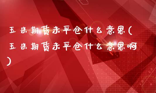 玉米期货未平仓什么意思(玉米期货未平仓什么意思啊)_https://www.zghnxxa.com_期货直播室_第1张