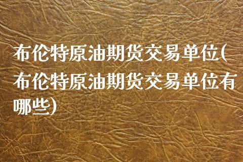 布伦特原油期货交易单位(布伦特原油期货交易单位有哪些)_https://www.zghnxxa.com_内盘期货_第1张