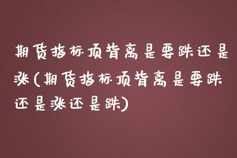 期货指标顶背离是要跌还是涨(期货指标顶背离是要跌还是涨还是跌)_https://www.zghnxxa.com_国际期货_第1张