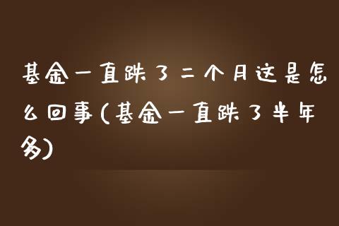 基金一直跌了二个月这是怎么回事(基金一直跌了半年多)_https://www.zghnxxa.com_国际期货_第1张