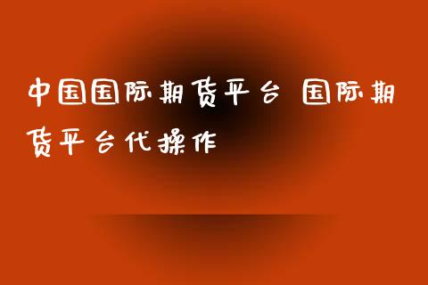 中国国际期货平台 国际期货平台代操作_https://www.zghnxxa.com_内盘期货_第1张