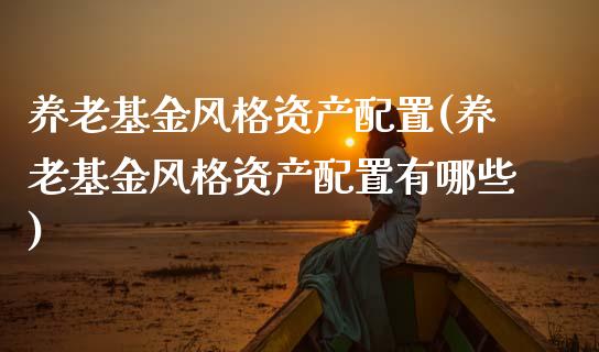 养老基金风格资产配置(养老基金风格资产配置有哪些)_https://www.zghnxxa.com_内盘期货_第1张