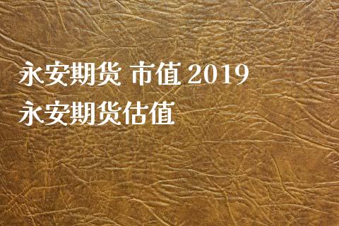 永安期货 市值 2019永安期货估值_https://www.zghnxxa.com_内盘期货_第1张