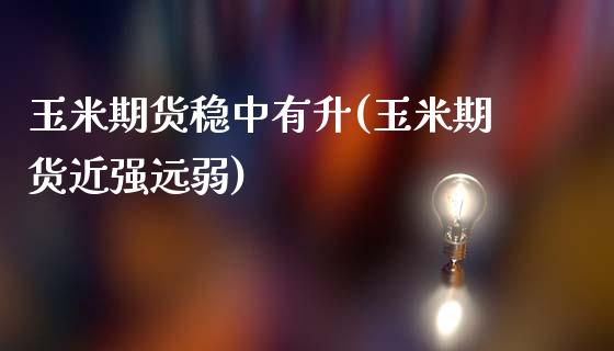 玉米期货稳中有升(玉米期货近强远弱)_https://www.zghnxxa.com_国际期货_第1张