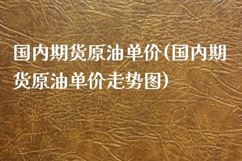 国内期货原油单价(国内期货原油单价走势图)_https://www.zghnxxa.com_期货直播室_第1张