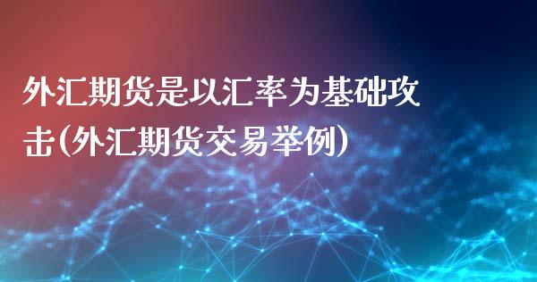 外汇期货是以汇率为基础攻击(外汇期货交易举例)_https://www.zghnxxa.com_国际期货_第1张