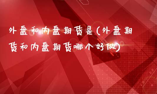 外盘和内盘期货是(外盘期货和内盘期货哪个好做)_https://www.zghnxxa.com_黄金期货_第1张