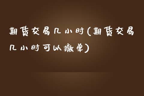 期货交易几小时(期货交易几小时可以撤单)_https://www.zghnxxa.com_期货直播室_第1张