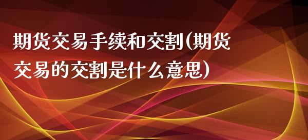 期货交易手续和交割(期货交易的交割是什么意思)_https://www.zghnxxa.com_内盘期货_第1张