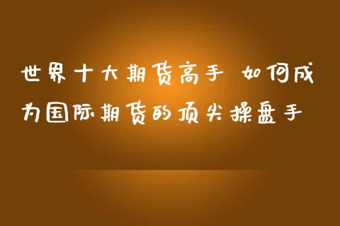 世界十大期货高手 如何成为国际期货的顶尖操盘手_https://www.zghnxxa.com_内盘期货_第1张