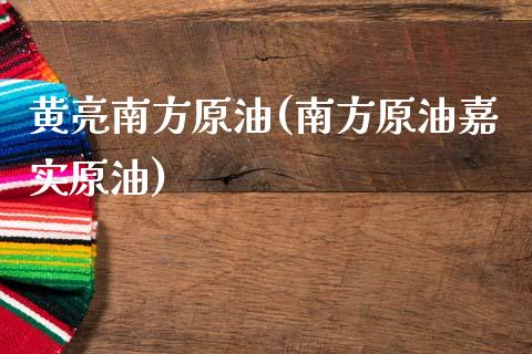 黄亮南方原油(南方原油嘉实原油)_https://www.zghnxxa.com_国际期货_第1张