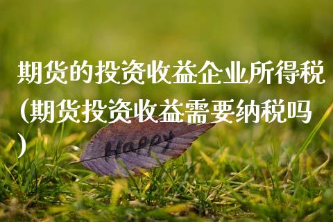 期货的投资收益企业所得税(期货投资收益需要纳税吗)_https://www.zghnxxa.com_期货直播室_第1张